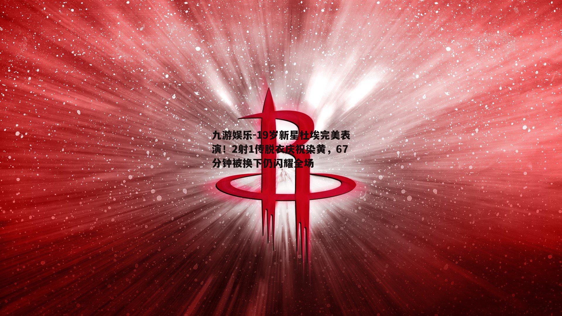 19岁新星杜埃完美表演！2射1传脱衣庆祝染黄，67分钟被换下仍闪耀全场